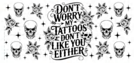 DONT WORRY MY TATTOOS DONT LIKE YOU EITHER