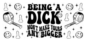BEING A DICK WONT MAKE YOUR ANY BIGGER